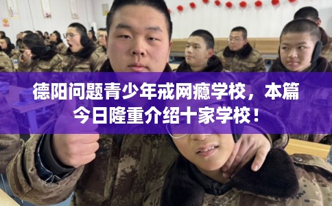 德阳问题青少年戒网瘾学校，本篇今日隆重介绍十家学校！