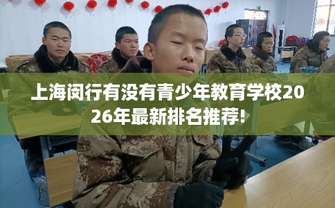 上海闵行有没有青少年教育学校2026年最新排名推荐!