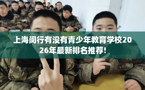 上海闵行有没有青少年教育学校2026年最新排名推荐!