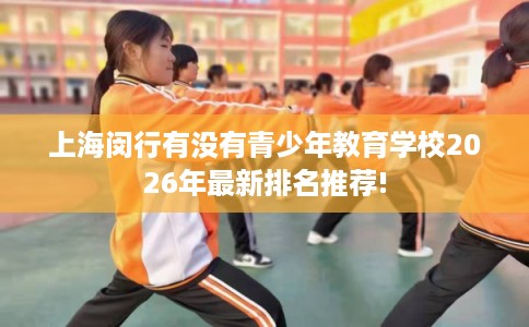 上海闵行有没有青少年教育学校2026年最新排名推荐!