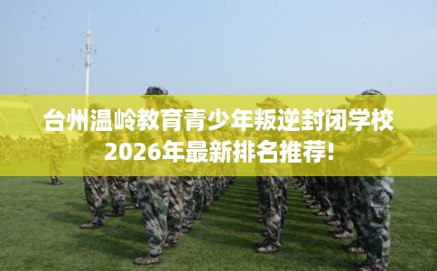 台州温岭教育青少年叛逆封闭学校2026年最新排名推荐! 台州温岭教育青少年叛逆封闭学校2026年最新排名推荐!