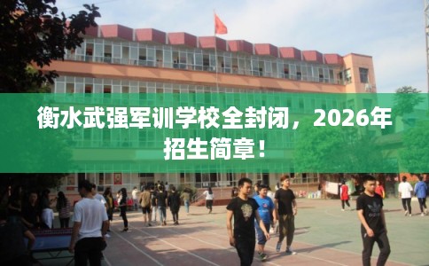 衡水武强军训学校全封闭，2026年招生简章！
