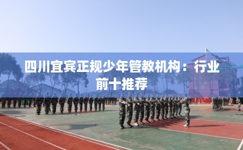 四川宜宾正规少年管教机构：行业前十推荐