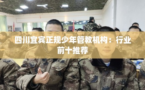 四川宜宾正规少年管教机构：行业前十推荐