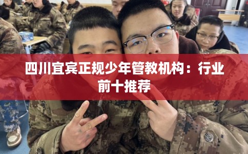 四川宜宾正规少年管教机构：行业前十推荐
