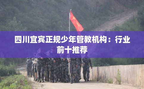 四川宜宾正规少年管教机构：行业前十推荐