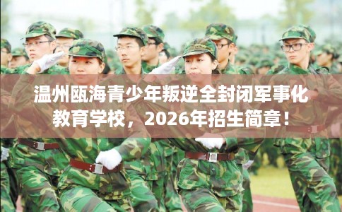 温州瓯海青少年叛逆全封闭军事化教育学校，2026年招生简章！