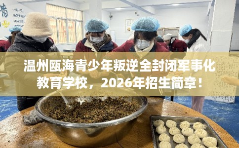 温州瓯海青少年叛逆全封闭军事化教育学校，2026年招生简章！
