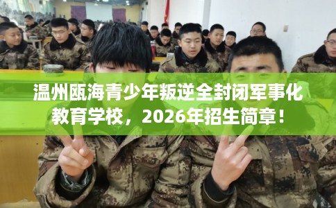 温州瓯海青少年叛逆全封闭军事化教育学校，2026年招生简章！