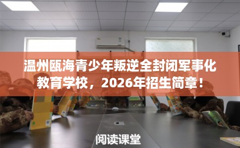 温州瓯海青少年叛逆全封闭军事化教育学校，2026年招生简章！