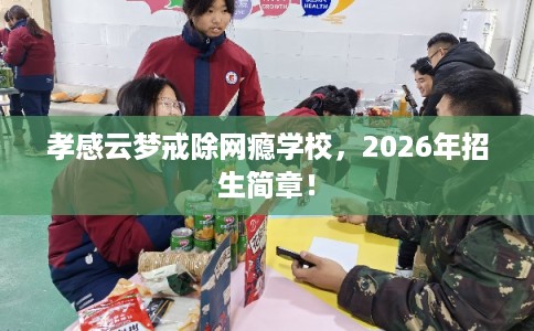 孝感云梦戒除网瘾学校,2026年招生简章! 孝感云梦戒除网瘾学校,2026年招生简章!