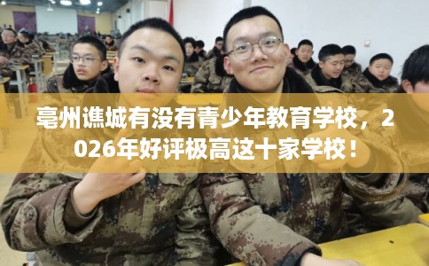 亳州谯城有没有青少年教育学校，2026年好评极高这十家学校！
