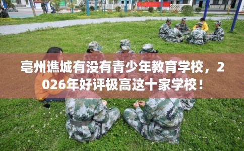 亳州谯城有没有青少年教育学校，2026年好评极高这十家学校！