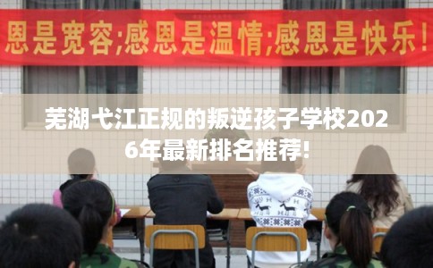 芜湖弋江正规的叛逆孩子学校2026年最新排名推荐!