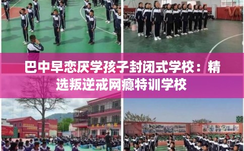 巴中早恋厌学孩子封闭式学校：精选叛逆戒网瘾特训学校