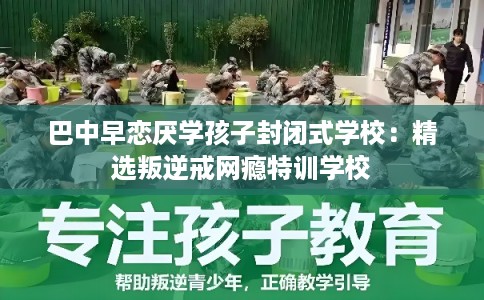 巴中早恋厌学孩子封闭式学校：精选叛逆戒网瘾特训学校