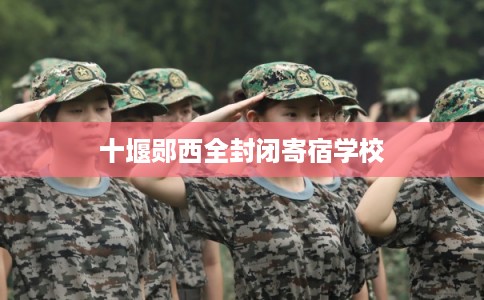 十堰郧西全封闭寄宿学校