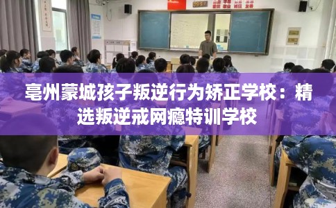 亳州蒙城孩子叛逆行为矫正学校:精选叛逆戒网瘾特训学校 亳州蒙城孩子叛逆行为矫正学校:精选叛逆戒网瘾特训学校