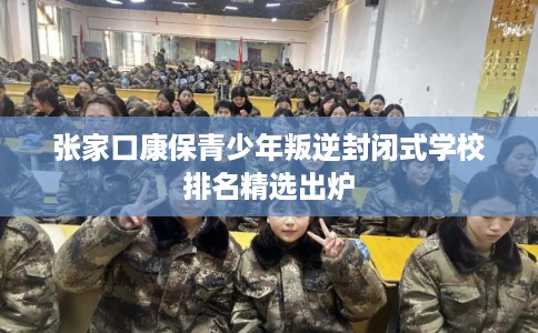 张家口康保青少年叛逆封闭式学校排名精选出炉