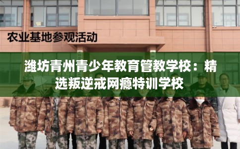 潍坊青州青少年教育管教学校：精选叛逆戒网瘾特训学校