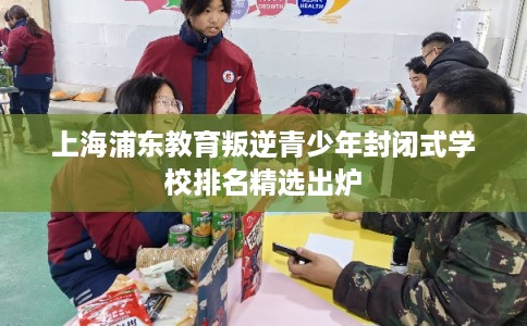 上海浦东教育叛逆青少年封闭式学校排名精选出炉