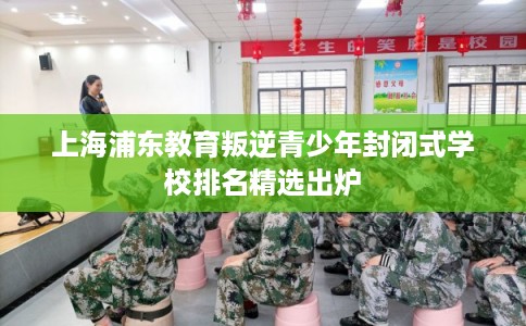 上海浦东教育叛逆青少年封闭式学校排名精选出炉