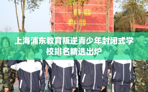 上海浦东教育叛逆青少年封闭式学校排名精选出炉