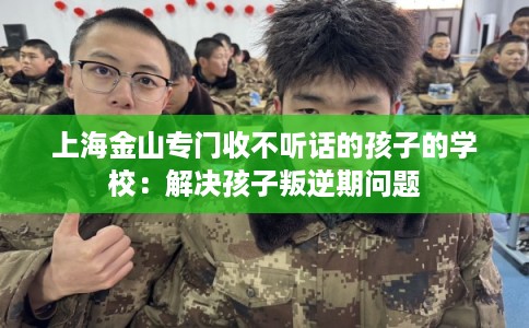 上海金山专门收不听话的孩子的学校：解决孩子叛逆期问题