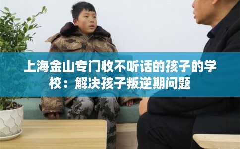 上海金山专门收不听话的孩子的学校：解决孩子叛逆期问题