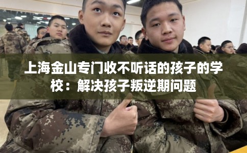 上海金山专门收不听话的孩子的学校：解决孩子叛逆期问题