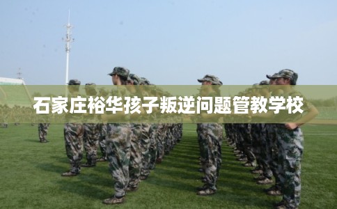 石家庄裕华孩子叛逆问题管教学校