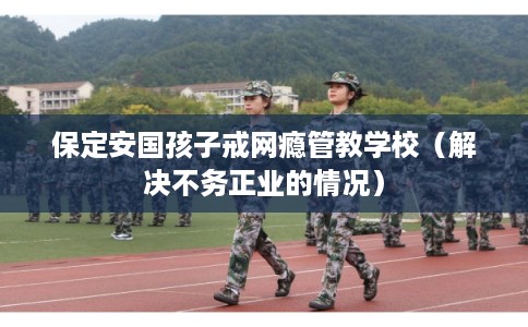 保定安国孩子戒网瘾管教学校(解决不务正业的情况) 保定安国孩子戒网瘾管教学校(解决不务正业的情况)
