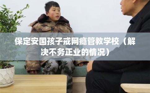 保定安国孩子戒网瘾管教学校(解决不务正业的情况) 保定安国孩子戒网瘾管教学校(解决不务正业的情况)