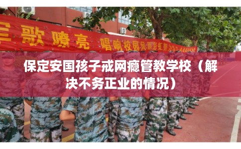 保定安国孩子戒网瘾管教学校(解决不务正业的情况) 保定安国孩子戒网瘾管教学校(解决不务正业的情况)