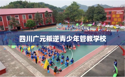 四川广元叛逆青少年管教学校 四川广元叛逆青少年管教学校