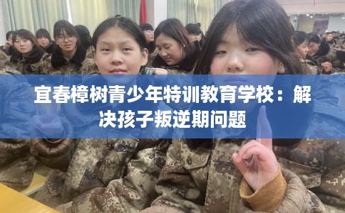 宜春樟树青少年特训教育学校:解决孩子叛逆期问题 宜春樟树青少年特训教育学校:解决孩子叛逆期问题
