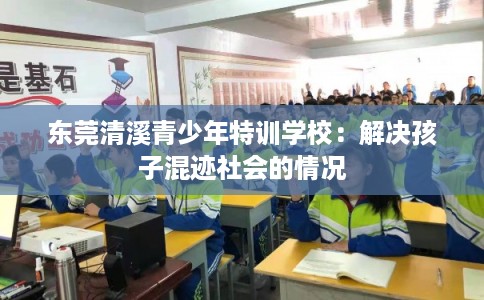 东莞清溪青少年特训学校：解决孩子混迹社会的情况