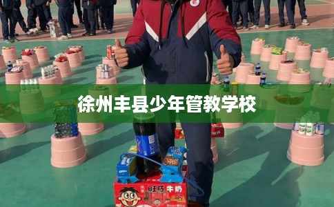 徐州丰县少年管教学校 徐州丰县少年管教学校