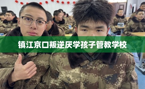 镇江京口叛逆厌学孩子管教学校