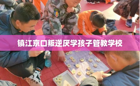 镇江京口叛逆厌学孩子管教学校