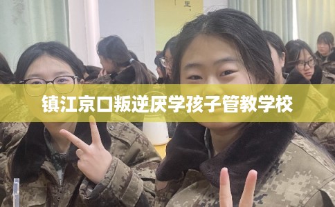 镇江京口叛逆厌学孩子管教学校