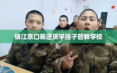 镇江京口叛逆厌学孩子管教学校