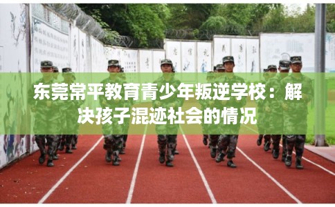 东莞常平教育青少年叛逆学校：解决孩子混迹社会的情况