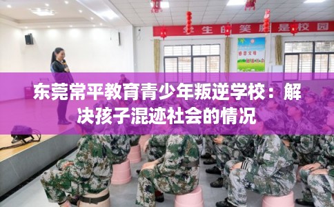 东莞常平教育青少年叛逆学校：解决孩子混迹社会的情况