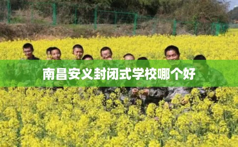 南昌安义封闭式学校哪个好