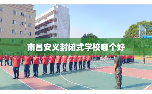 南昌安义封闭式学校哪个好