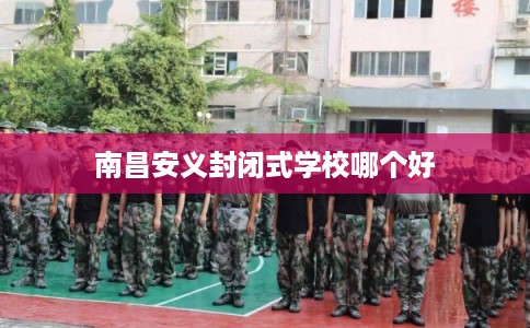 南昌安义封闭式学校哪个好
