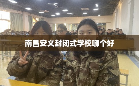南昌安义封闭式学校哪个好