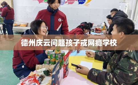 德州庆云问题孩子戒网瘾学校