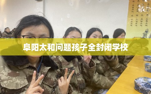 阜阳太和问题孩子全封闭学校
